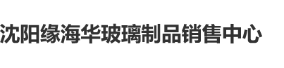 操艹操艹操沈阳缘海华玻璃制品销售中心